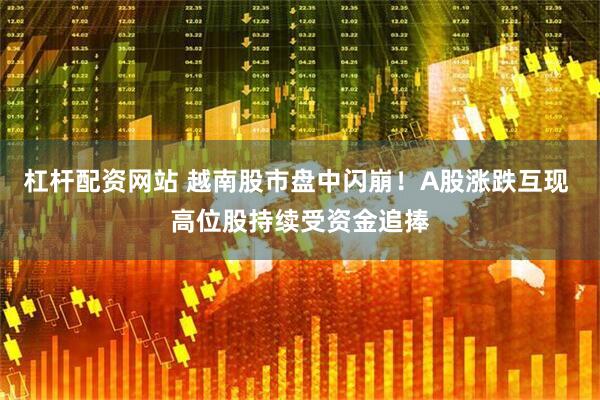 杠杆配资网站 越南股市盘中闪崩！A股涨跌互现 高位股持续受资金追捧