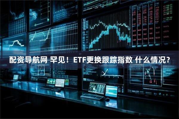 配资导航网 罕见！ETF更换跟踪指数 什么情况？