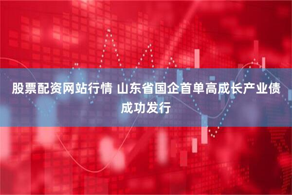 股票配资网站行情 山东省国企首单高成长产业债成功发行
