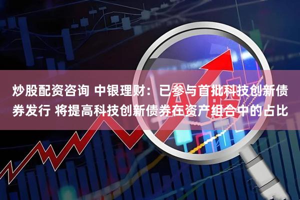 炒股配资咨询 中银理财：已参与首批科技创新债券发行 将提高科技创新债券在资产组合中的占比