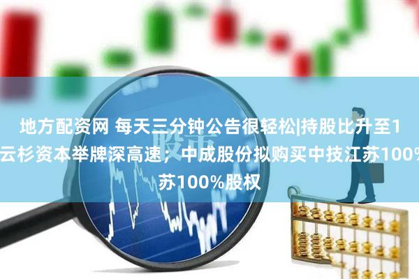 地方配资网 每天三分钟公告很轻松|持股比升至10%！云杉资本举牌深高速；中成股份拟购买中技江苏100%股权