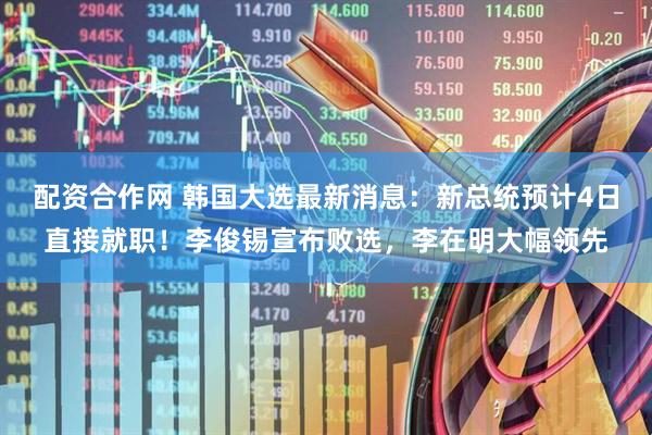 配资合作网 韩国大选最新消息：新总统预计4日直接就职！李俊锡宣布败选，李在明大幅领先