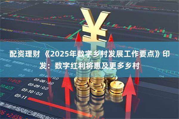 配资理财 《2025年数字乡村发展工作要点》印发：数字红利将惠及更多乡村