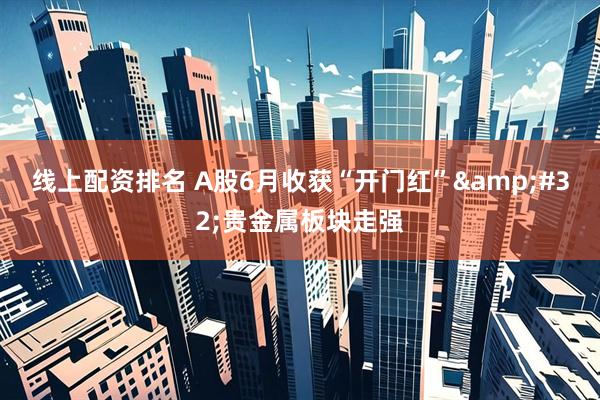 线上配资排名 A股6月收获“开门红”&#32;贵金属板块走强