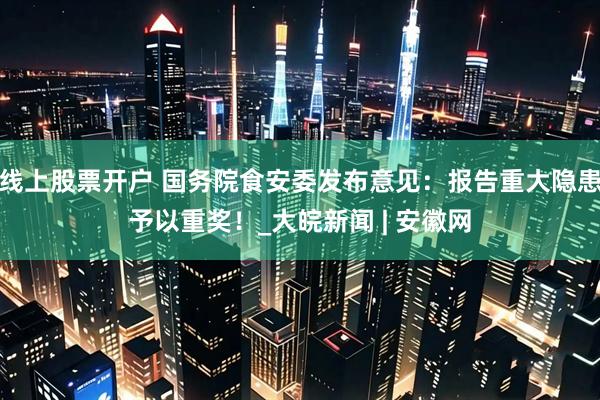 线上股票开户 国务院食安委发布意见：报告重大隐患予以重奖！_大皖新闻 | 安徽网
