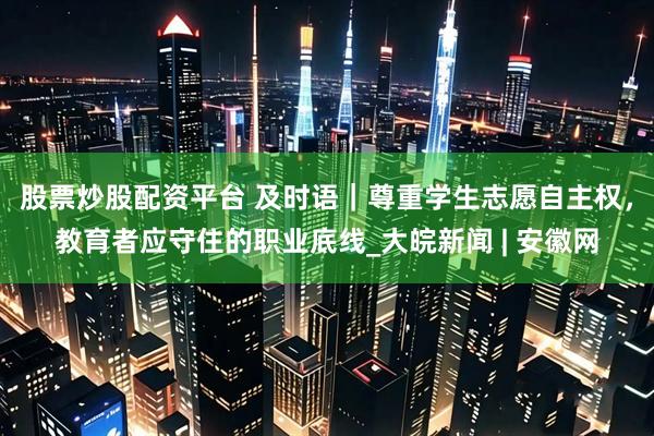 股票炒股配资平台 及时语｜尊重学生志愿自主权，教育者应守住的职业底线_大皖新闻 | 安徽网