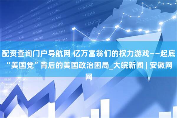 配资查询门户导航网 亿万富翁们的权力游戏——起底“美国党”背后的美国政治困局_大皖新闻 | 安徽网