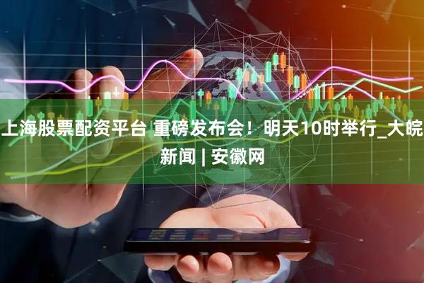 上海股票配资平台 重磅发布会！明天10时举行_大皖新闻 | 安徽网