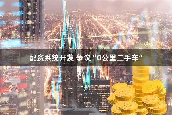 配资系统开发 争议“0公里二手车”