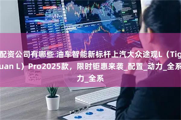 配资公司有哪些 油车智能新标杆上汽大众途观L（Tiguan L）Pro2025款，限时钜惠来袭_配置_动力_全系