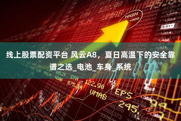 线上股票配资平台 风云A8，夏日高温下的安全靠谱之选_电池_车身_系统