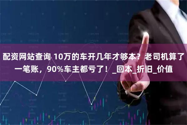 配资网站查询 10万的车开几年才够本？老司机算了一笔账，90%车主都亏了！_回本_折旧_价值