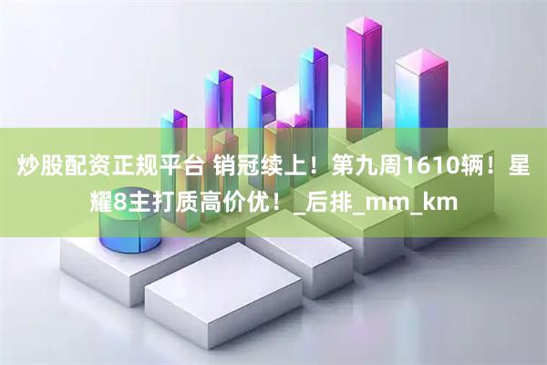 炒股配资正规平台 销冠续上！第九周1610辆！星耀8主打质高价优！_后排_mm_km