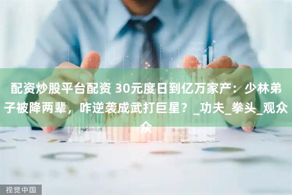 配资炒股平台配资 30元度日到亿万家产：少林弟子被降两辈，咋逆袭成武打巨星？_功夫_拳头_观众