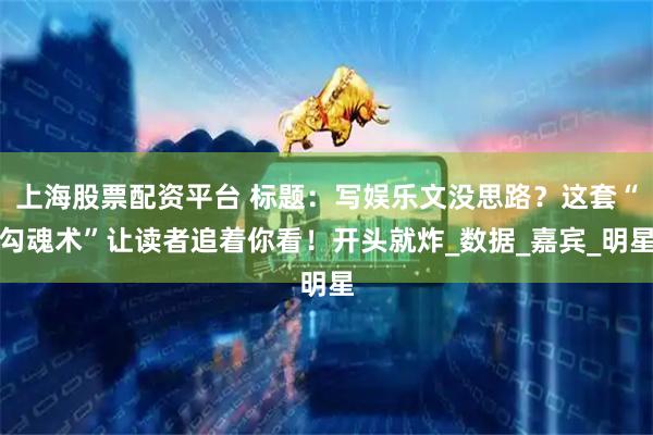 上海股票配资平台 标题：写娱乐文没思路？这套“勾魂术”让读者追着你看！开头就炸_数据_嘉宾_明星