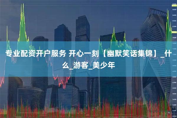 专业配资开户服务 开心一刻【幽默笑话集锦】_什么_游客_美少年