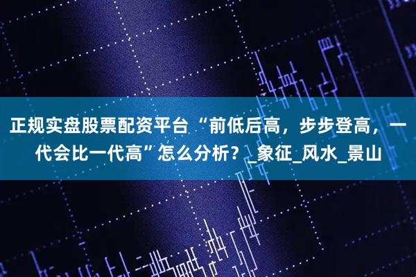 正规实盘股票配资平台 “前低后高，步步登高，一代会比一代高”怎么分析？_象征_风水_景山
