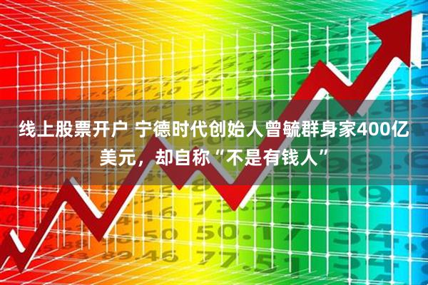 线上股票开户 宁德时代创始人曾毓群身家400亿美元，却自称“不是有钱人”