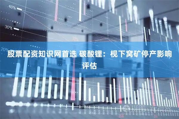 股票配资知识网首选 碳酸锂：枧下窝矿停产影响评估