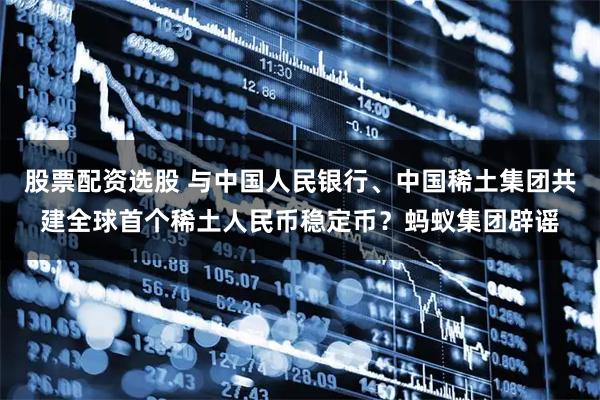 股票配资选股 与中国人民银行、中国稀土集团共建全球首个稀土人民币稳定币？蚂蚁集团辟谣