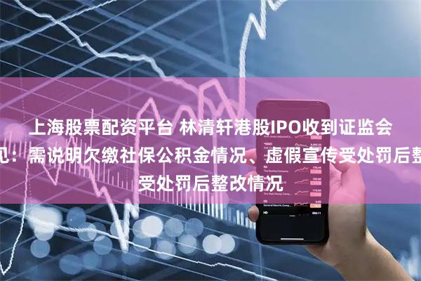 上海股票配资平台 林清轩港股IPO收到证监会反馈意见：需说明欠缴社保公积金情况、虚假宣传受处罚后整改情况