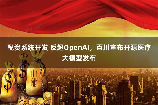 配资系统开发 反超OpenAI，百川宣布开源医疗大模型发布
