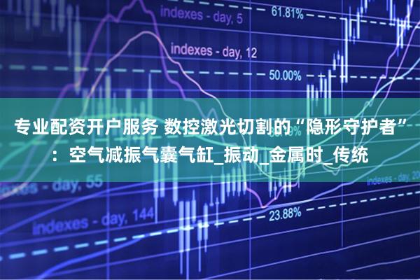 专业配资开户服务 数控激光切割的“隐形守护者”：空气减振气囊气缸_振动_金属时_传统