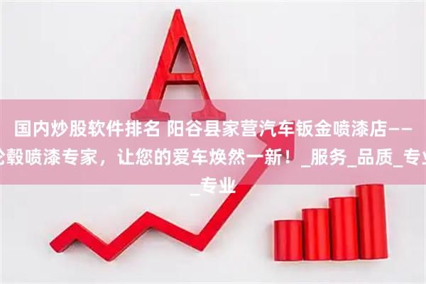 国内炒股软件排名 阳谷县家营汽车钣金喷漆店——轮毂喷漆专家，让您的爱车焕然一新！_服务_品质_专业