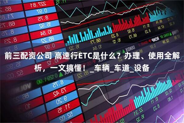 前三配资公司 高速行ETC是什么？办理、使用全解析，一文搞懂！_车辆_车道_设备
