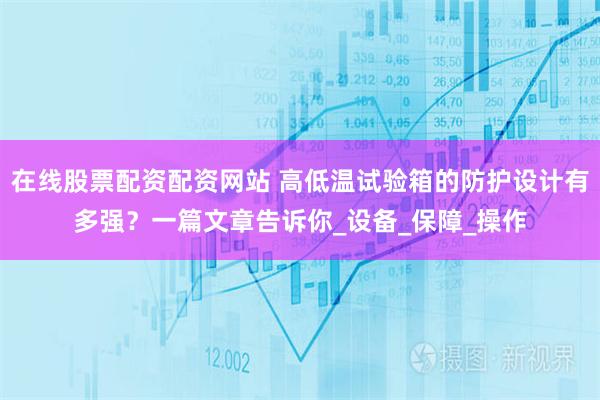在线股票配资配资网站 高低温试验箱的防护设计有多强？一篇文章告诉你_设备_保障_操作