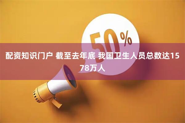 配资知识门户 截至去年底 我国卫生人员总数达1578万人