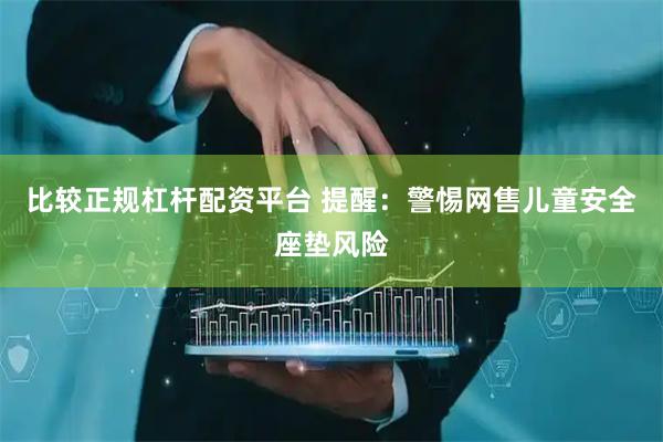 比较正规杠杆配资平台 提醒：警惕网售儿童安全座垫风险
