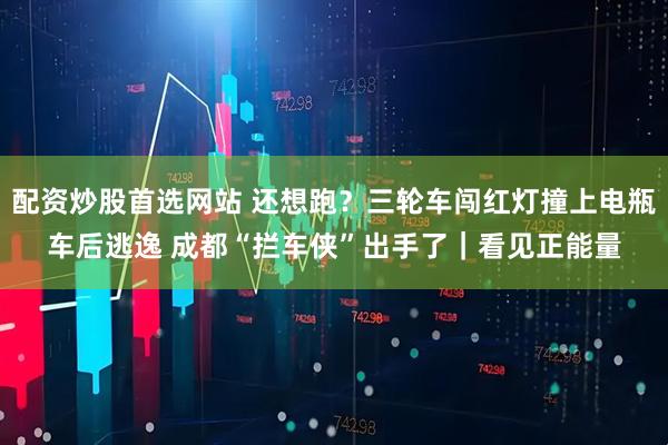配资炒股首选网站 还想跑？三轮车闯红灯撞上电瓶车后逃逸 成都“拦车侠”出手了｜看见正能量