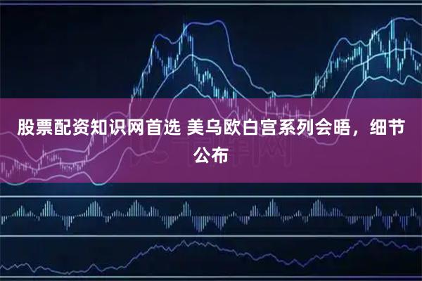 股票配资知识网首选 美乌欧白宫系列会晤，细节公布
