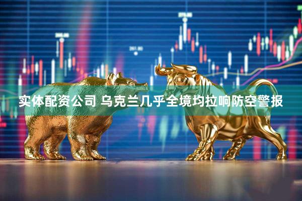 实体配资公司 乌克兰几乎全境均拉响防空警报
