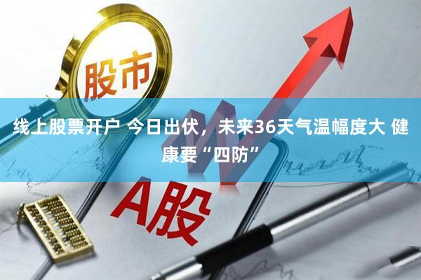 线上股票开户 今日出伏，未来36天气温幅度大 健康要“四防”
