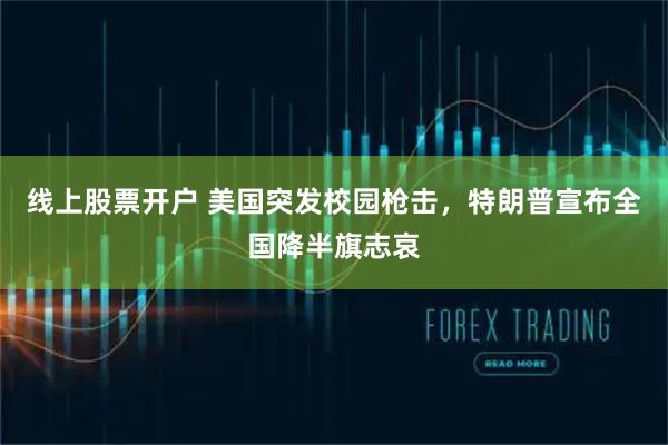 线上股票开户 美国突发校园枪击，特朗普宣布全国降半旗志哀