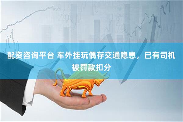 配资咨询平台 车外挂玩偶存交通隐患，已有司机被罚款扣分