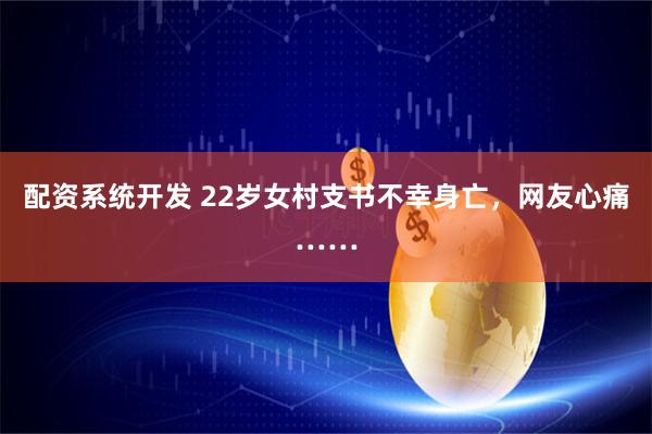 配资系统开发 22岁女村支书不幸身亡，网友心痛……
