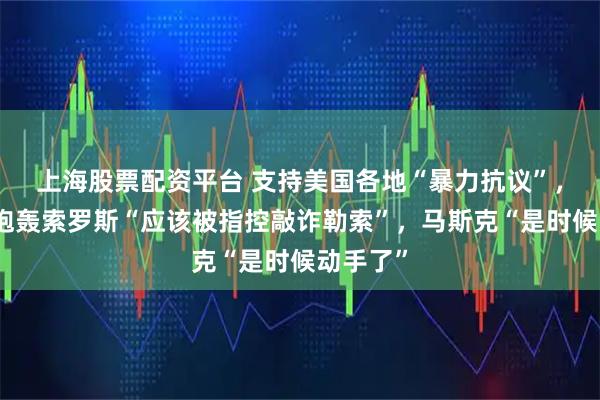 上海股票配资平台 支持美国各地“暴力抗议”，特朗普炮轰索罗斯“应该被指控敲诈勒索”，马斯克“是时候动手了”