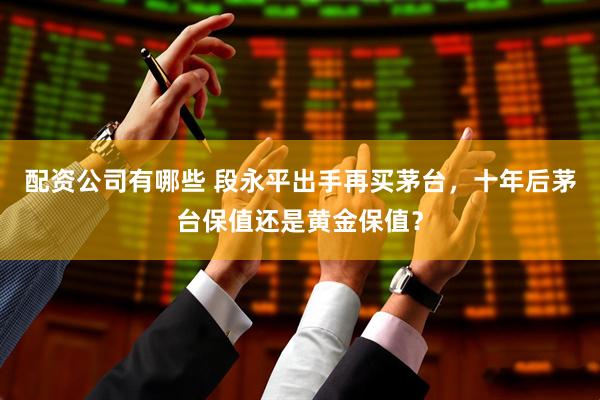 配资公司有哪些 段永平出手再买茅台,十年后茅台保值还是黄金保值?