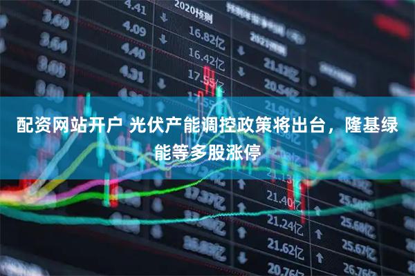 配资网站开户 光伏产能调控政策将出台,隆基绿能等多股涨停
