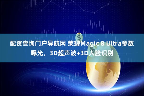 配资查询门户导航网 荣耀Magic 8 Ultra参数曝光，3D超声波+3D人脸识别