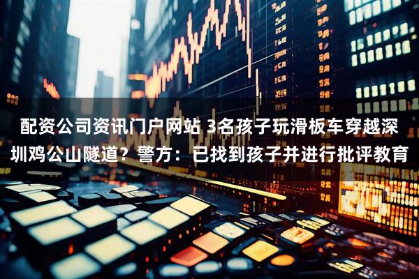 配资公司资讯门户网站 3名孩子玩滑板车穿越深圳鸡公山隧道？警方：已找到孩子并进行批评教育