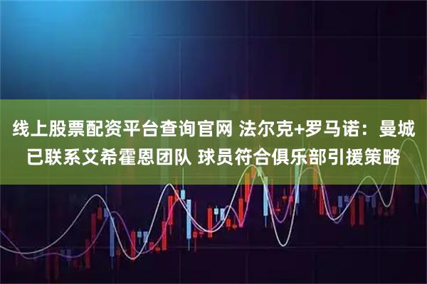 线上股票配资平台查询官网 法尔克+罗马诺:曼城已联系艾希霍恩团队 球员符合俱乐部引援策略