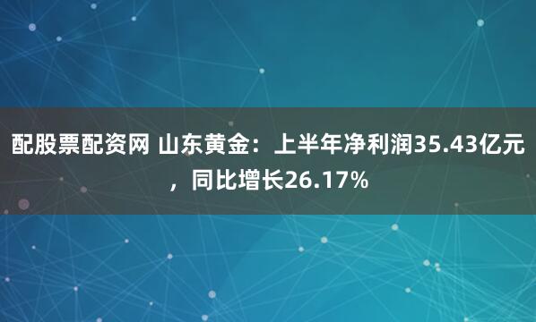 配股票配资网 山东黄金：上半年净利润35.43亿元，同比增长26.17%