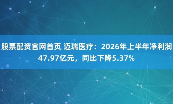 股票配资官网首页 迈瑞医疗：2026年上半年净利润47.97亿元，同比下降5.37%
